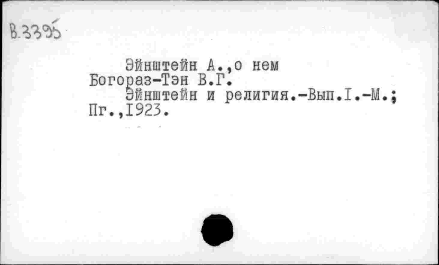 ﻿Эйнштейн А.,о нем Богораз-Тэн В.Г.
Эйнштейн и религия.-Вып.1.-М. Пг.,1923.